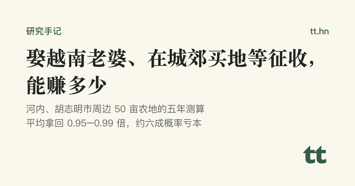 娶越南老婆、在城郊买地等征收,能赚多少:河内、胡志明市周边 50 亩农地五年测算,平均拿回 0.95–0.99 倍